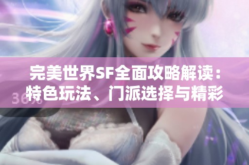 完美世界SF全面攻略解读：特色玩法、门派选择与精彩活动详释