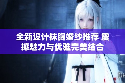 全新设计抹胸婚纱推荐 震撼魅力与优雅完美结合