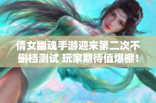 倩女幽魂手游迎来第二次不删档测试 玩家期待值爆棚！