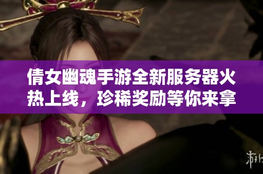 倩女幽魂手游全新服务器火热上线，珍稀奖励等你来拿！