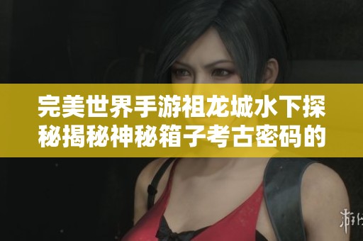 完美世界手游祖龙城水下探秘揭秘神秘箱子考古密码的奇妙之旅