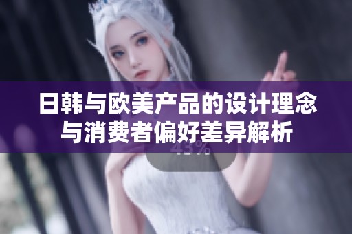 日韩与欧美产品的设计理念与消费者偏好差异解析