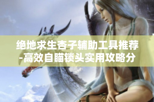 绝地求生杏子辅助工具推荐-高效自瞄锁头实用攻略分享