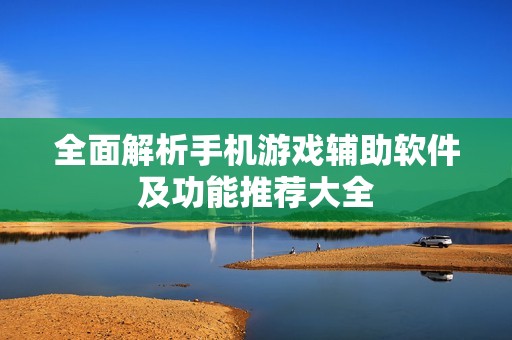 全面解析手机游戏辅助软件及功能推荐大全