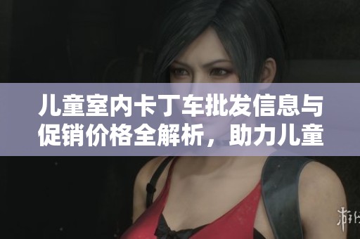 儿童室内卡丁车批发信息与促销价格全解析，助力儿童快乐驾驶体验