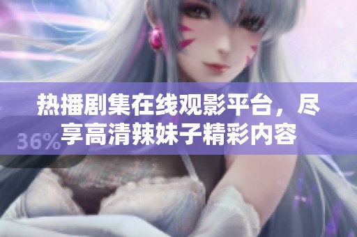 热播剧集在线观影平台，尽享高清辣妹子精彩内容
