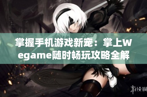 掌握手机游戏新宠：掌上Wegame随时畅玩攻略全解析