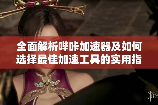 全面解析哔咔加速器及如何选择最佳加速工具的实用指南