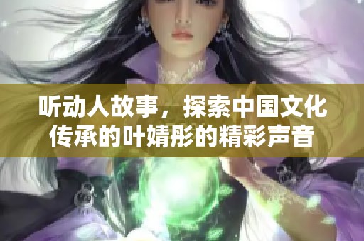 听动人故事，探索中国文化传承的叶婧彤的精彩声音