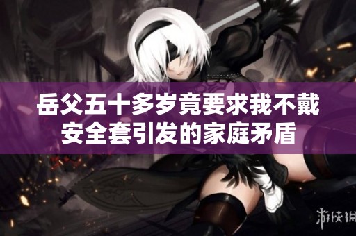 岳父五十多岁竟要求我不戴安全套引发的家庭矛盾