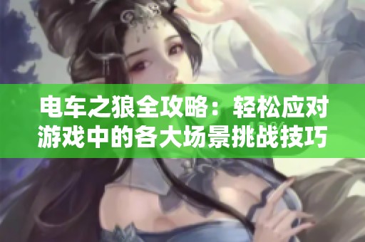 电车之狼全攻略：轻松应对游戏中的各大场景挑战技巧解析