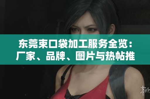 东莞束口袋加工服务全览：厂家、品牌、图片与热帖推荐