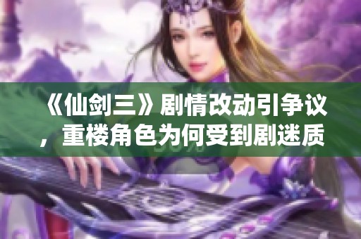 《仙剑三》剧情改动引争议，重楼角色为何受到剧迷质疑与批评