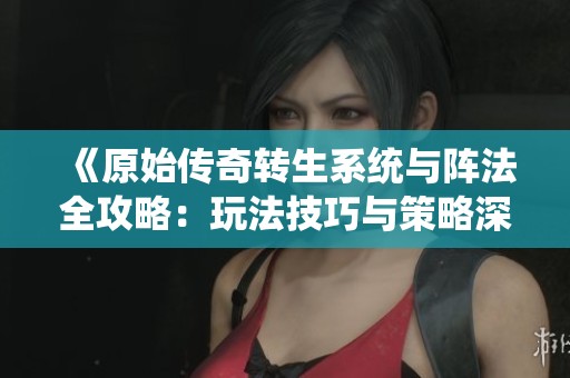 《原始传奇转生系统与阵法全攻略：玩法技巧与策略深度解析》