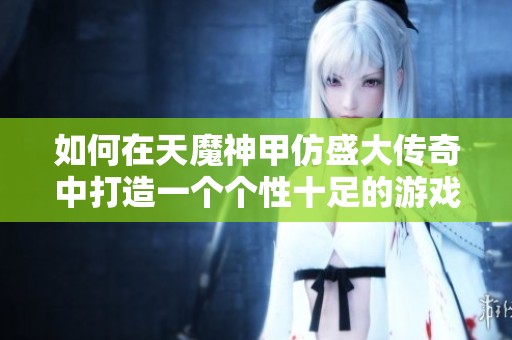如何在天魔神甲仿盛大传奇中打造一个个性十足的游戏角色名字