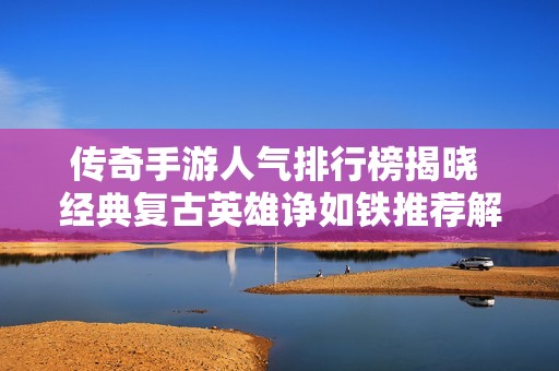 传奇手游人气排行榜揭晓 经典复古英雄诤如铁推荐解析
