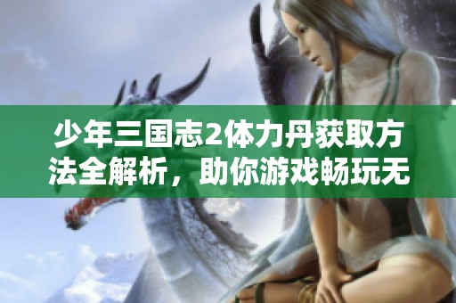 少年三国志2体力丹获取方法全解析，助你游戏畅玩无忧