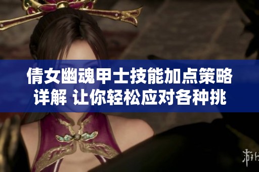 倩女幽魂甲士技能加点策略详解 让你轻松应对各种挑战