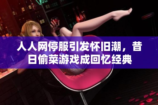 人人网停服引发怀旧潮，昔日偷菜游戏成回忆经典