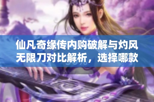 仙凡奇缘传内购破解与灼风无限刀对比解析，选择哪款游戏更有趣