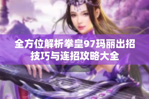 全方位解析拳皇97玛丽出招技巧与连招攻略大全