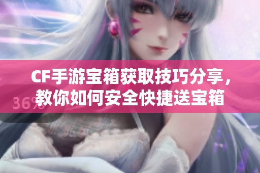 CF手游宝箱获取技巧分享，教你如何安全快捷送宝箱