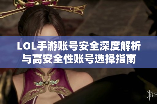 LOL手游账号安全深度解析与高安全性账号选择指南