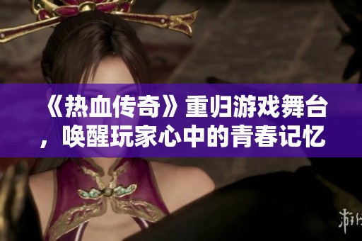 《热血传奇》重归游戏舞台，唤醒玩家心中的青春记忆与热血情怀