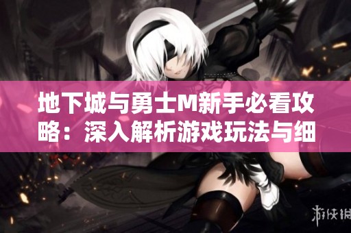 地下城与勇士M新手必看攻略：深入解析游戏玩法与细节注意事项