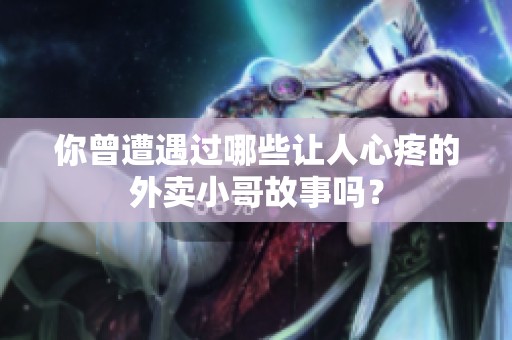 你曾遭遇过哪些让人心疼的外卖小哥故事吗？