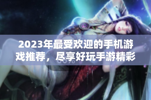 2023年最受欢迎的手机游戏推荐，尽享好玩手游精彩体验