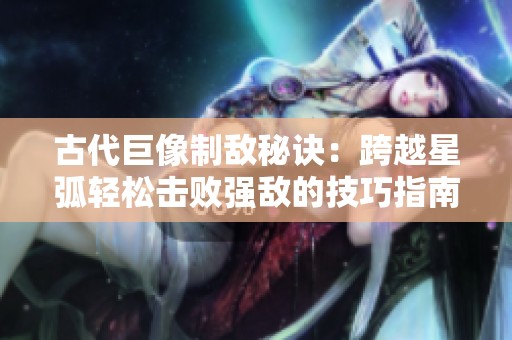 古代巨像制敌秘诀：跨越星弧轻松击败强敌的技巧指南