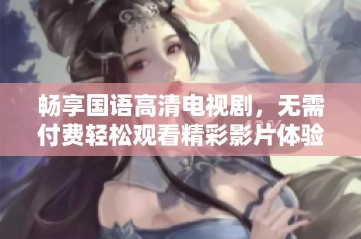 畅享国语高清电视剧，无需付费轻松观看精彩影片体验