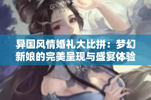 异国风情婚礼大比拼：梦幻新娘的完美呈现与盛宴体验
