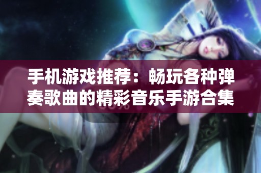 手机游戏推荐：畅玩各种弹奏歌曲的精彩音乐手游合集