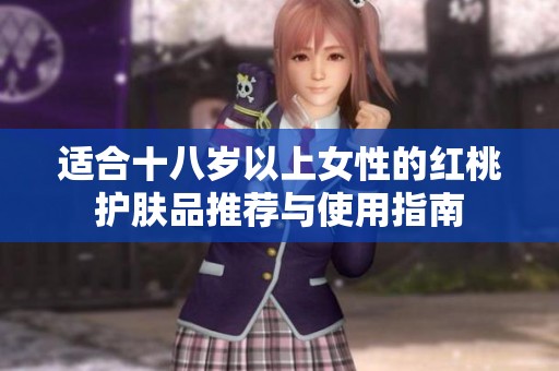 适合十八岁以上女性的红桃护肤品推荐与使用指南