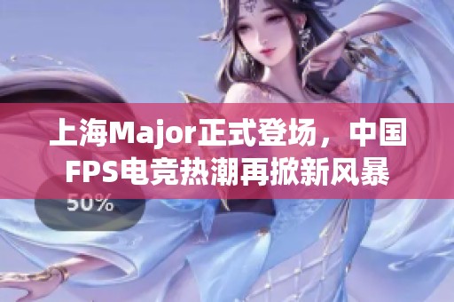 上海Major正式登场，中国FPS电竞热潮再掀新风暴