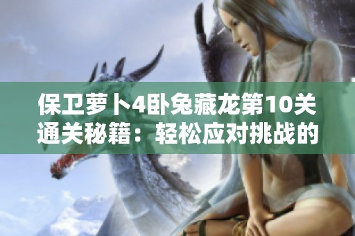 保卫萝卜4卧兔藏龙第10关通关秘籍：轻松应对挑战的最佳战术解析