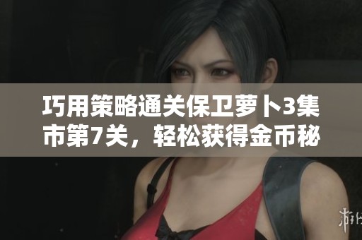 巧用策略通关保卫萝卜3集市第7关，轻松获得金币秘诀揭秘