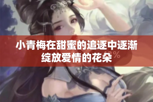 小青梅在甜蜜的追逐中逐渐绽放爱情的花朵