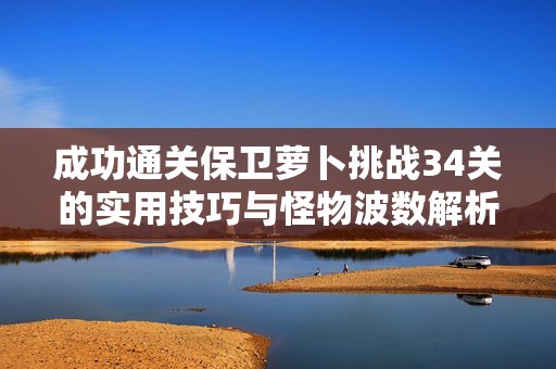 成功通关保卫萝卜挑战34关的实用技巧与怪物波数解析