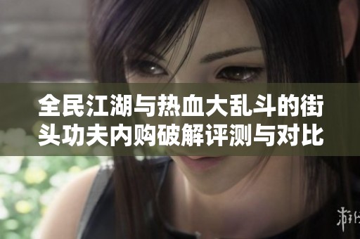 全民江湖与热血大乱斗的街头功夫内购破解评测与对比分析