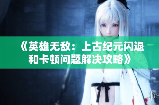 《英雄无敌：上古纪元闪退和卡顿问题解决攻略》