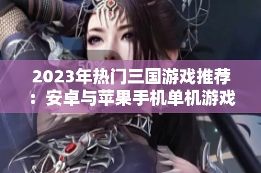 2023年热门三国游戏推荐：安卓与苹果手机单机游戏合集