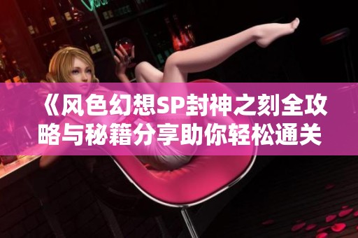 《风色幻想SP封神之刻全攻略与秘籍分享助你轻松通关》