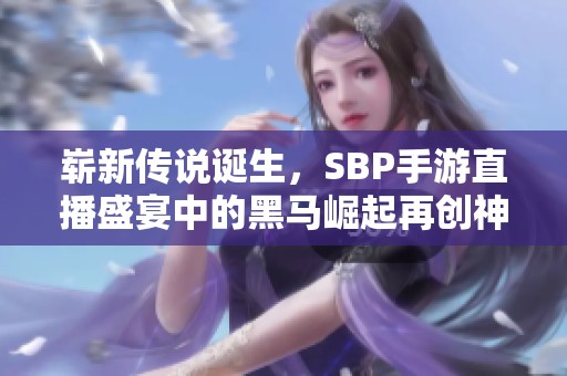 崭新传说诞生，SBP手游直播盛宴中的黑马崛起再创神话