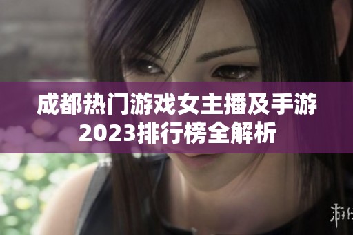 成都热门游戏女主播及手游2023排行榜全解析