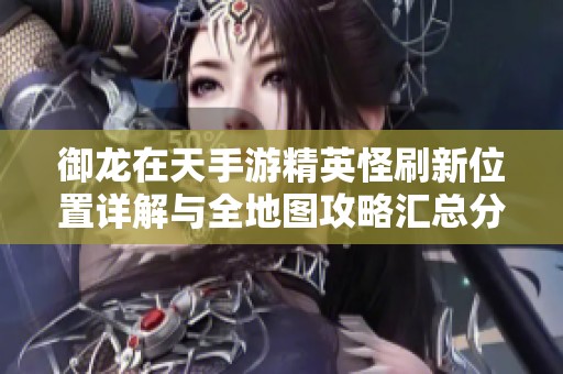 御龙在天手游精英怪刷新位置详解与全地图攻略汇总分享