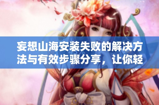 妄想山海安装失败的解决方法与有效步骤分享，让你轻松应对问题