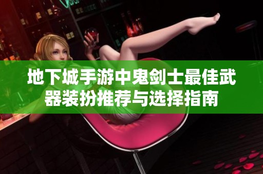 地下城手游中鬼剑士最佳武器装扮推荐与选择指南